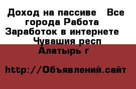 Доход на пассиве - Все города Работа » Заработок в интернете   . Чувашия респ.,Алатырь г.